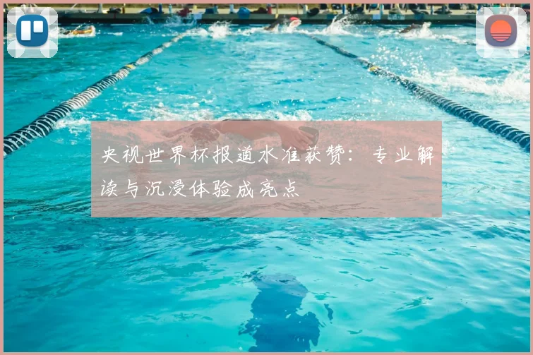 央视世界杯报道水准获赞:专业解读与沉浸体验成亮点