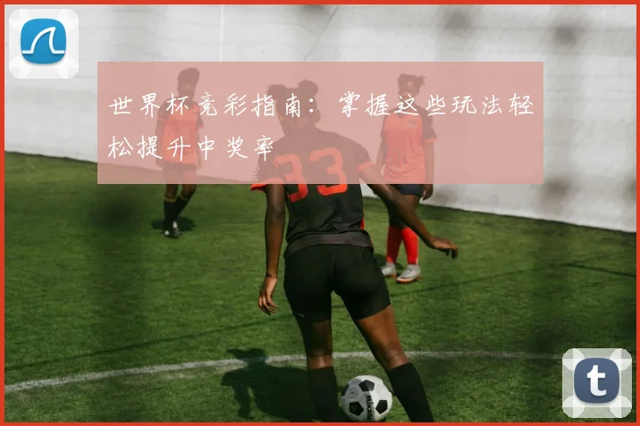 世界杯竞彩指南:掌握这些玩法轻松提升中奖率