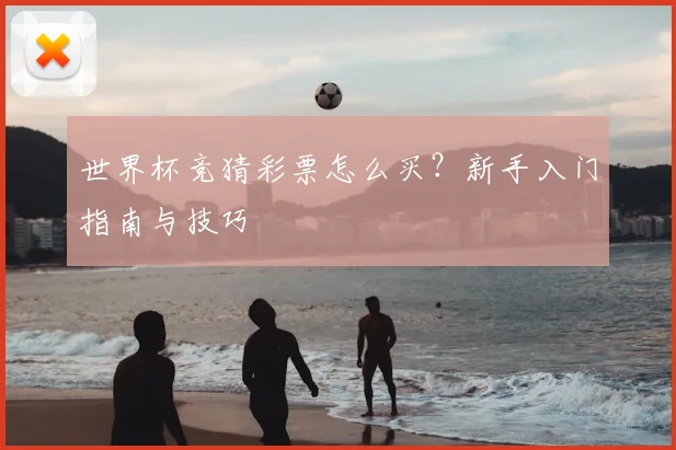 世界杯竞猜彩票怎么买?新手入门指南与技巧