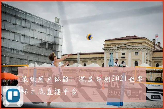聚焦用户体验：深度评测2021世界杯主流直播平台