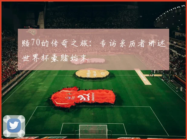 赔70的传奇之旅：专访亲历者讲述世界杯豪赌始末