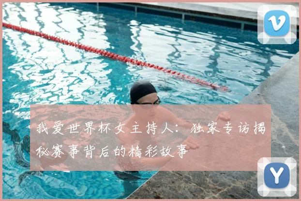 我爱世界杯女主持人:独家专访揭秘赛事背后的精彩故事