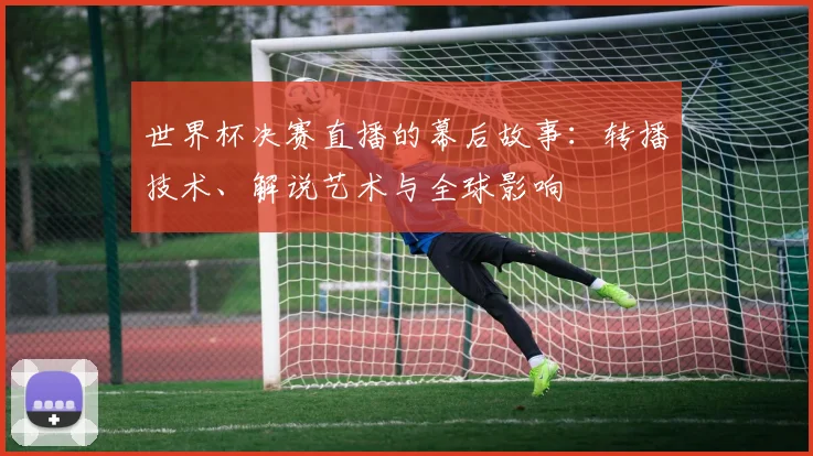 世界杯决赛直播的幕后故事:转播技术、解说艺术与全球影响
