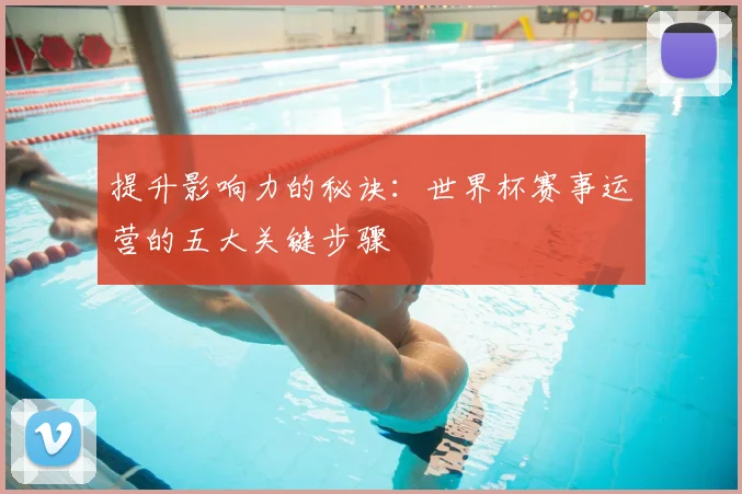 提升影响力的秘诀:世界杯赛事运营的五大关键步骤
