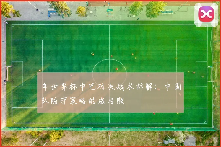 年世界杯中巴对决战术拆解:中国队防守策略的成与败