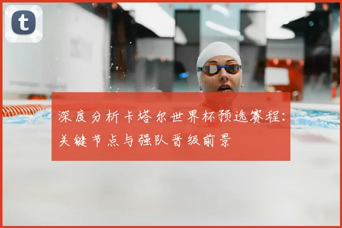 深度分析卡塔尔世界杯预选赛程：关键节点与强队晋级前景