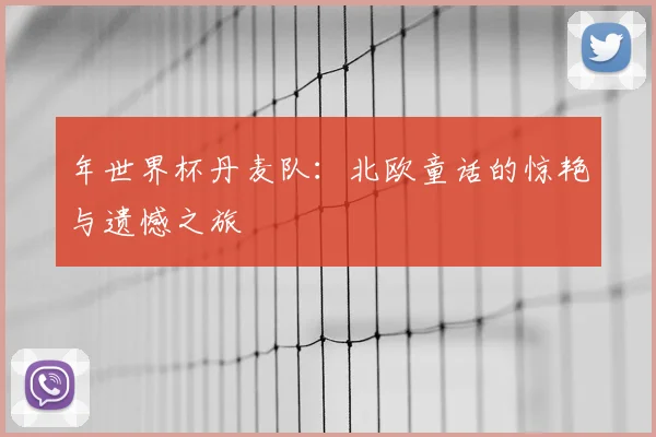 年世界杯丹麦队：北欧童话的惊艳与遗憾之旅