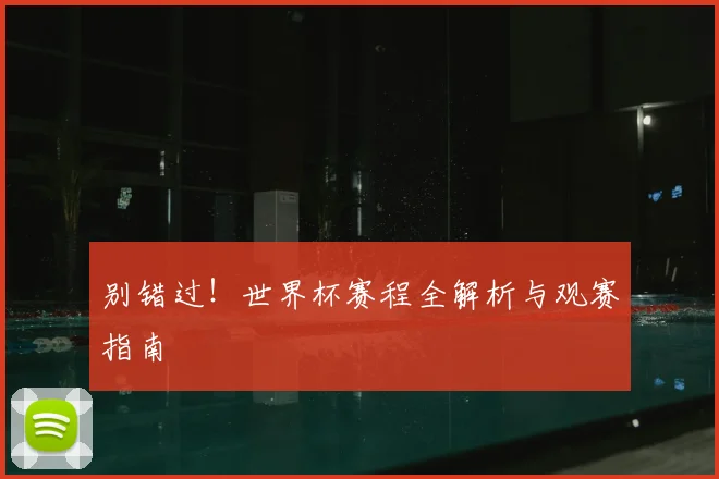 别错过!世界杯赛程全解析与观赛指南