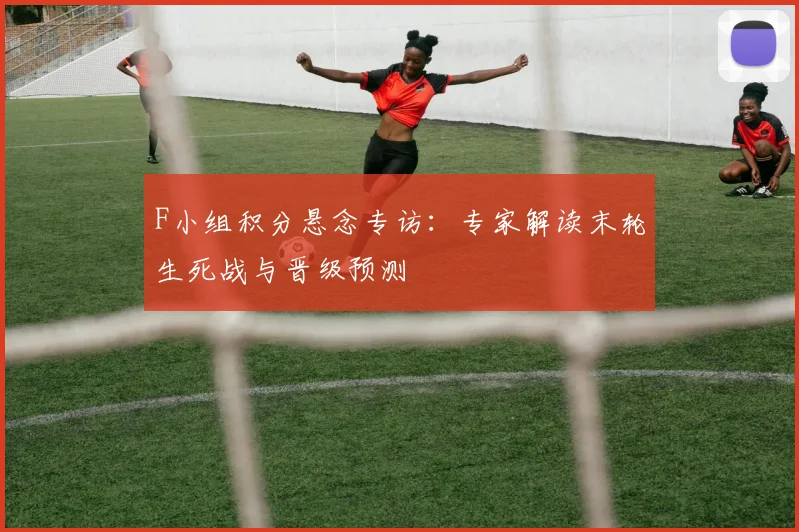 F小组积分悬念专访:专家解读末轮生死战与晋级预测