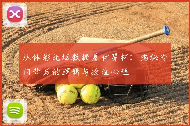 从体彩论坛数据看世界杯：揭秘冷门背后的逻辑与投注心理