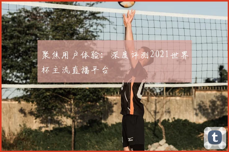 聚焦用户体验：深度评测2021世界杯主流直播平台