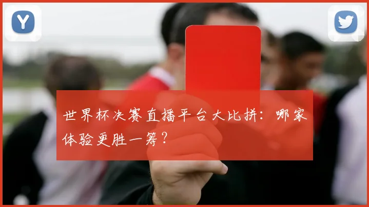 世界杯决赛直播平台大比拼:哪家体验更胜一筹?