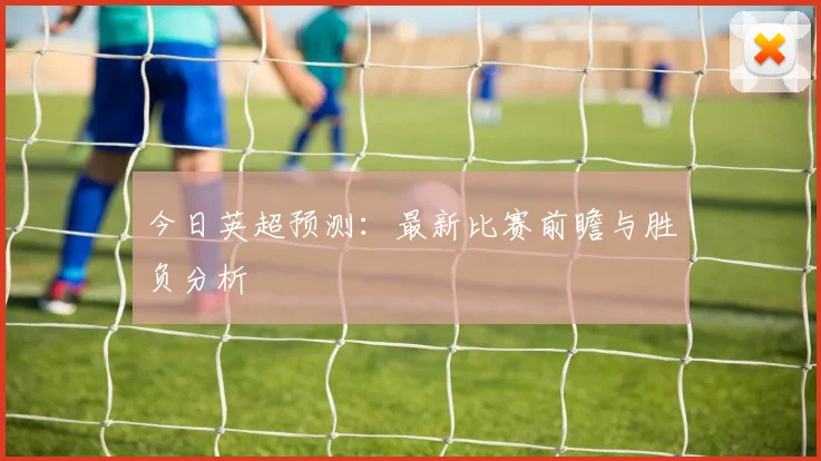 今日英超预测：最新比赛前瞻与胜负分析