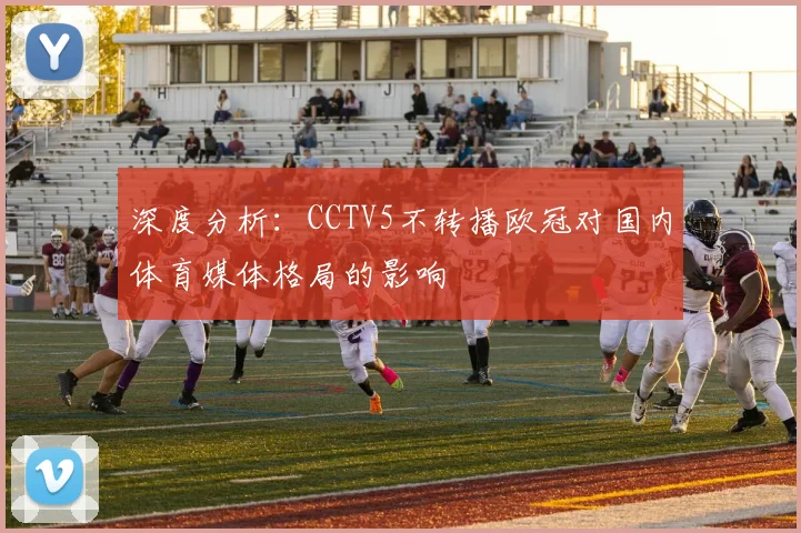 深度分析：CCTV5不转播欧冠对国内体育媒体格局的影响
