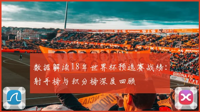 数据解读18年世界杯预选赛战绩：射手榜与积分榜深度回顾