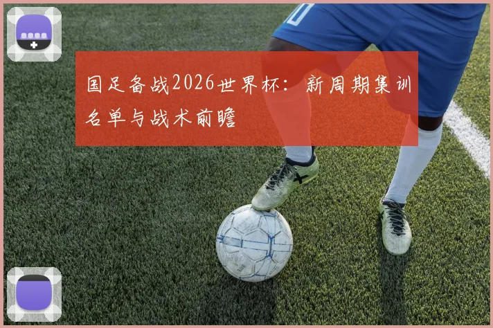 国足备战2026世界杯：新周期集训名单与战术前瞻