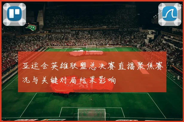 亚运会英雄联盟总决赛直播聚焦赛况与关键对局结果影响