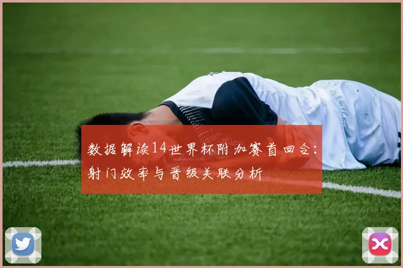 数据解读14世界杯附加赛首回合：射门效率与晋级关联分析