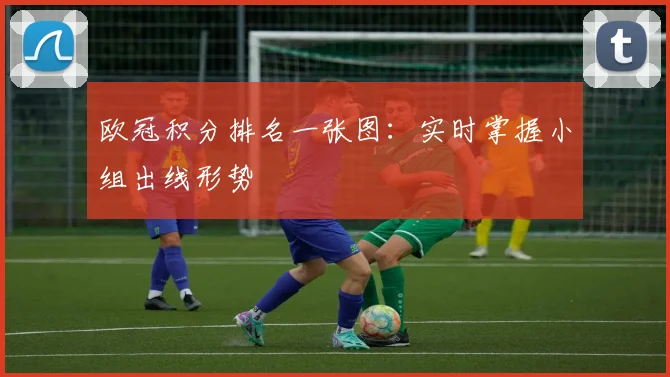 欧冠积分排名一张图：实时掌握小组出线形势