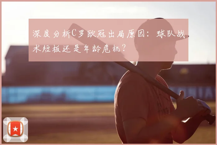 深度分析C罗欧冠出局原因:球队战术短板还是年龄危机?