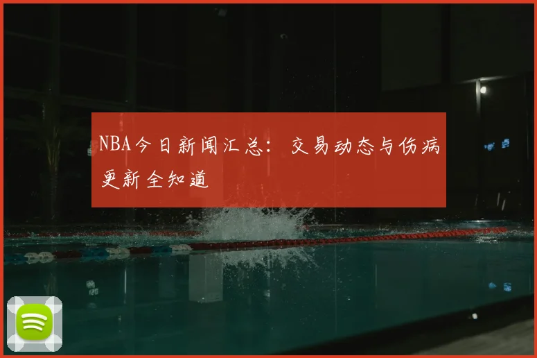NBA今日新闻汇总：交易动态与伤病更新全知道