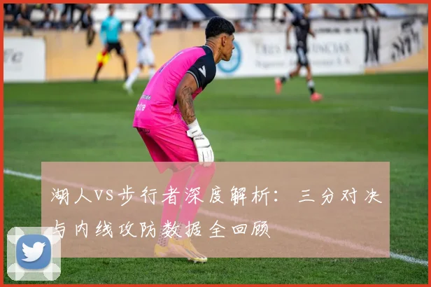 湖人vs步行者深度解析:三分对决与内线攻防数据全回顾