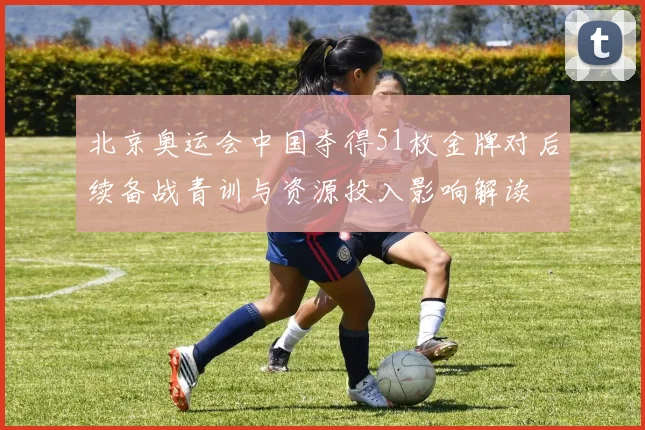 北京奥运会中国夺得51枚金牌对后续备战青训与资源投入影响解读