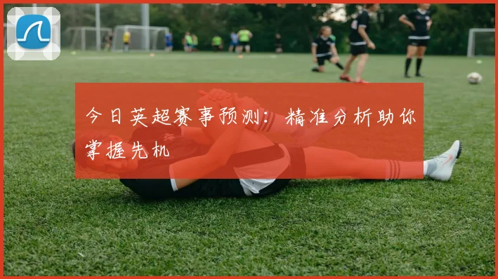 今日英超赛事预测：精准分析助你掌握先机