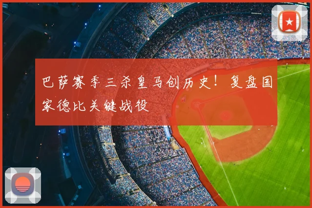 巴萨赛季三杀皇马创历史!复盘国家德比关键战役