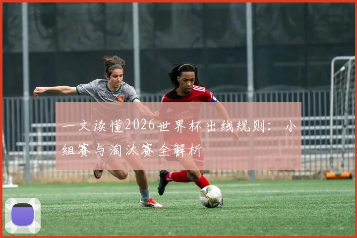 一文读懂2026世界杯出线规则：小组赛与淘汰赛全解析