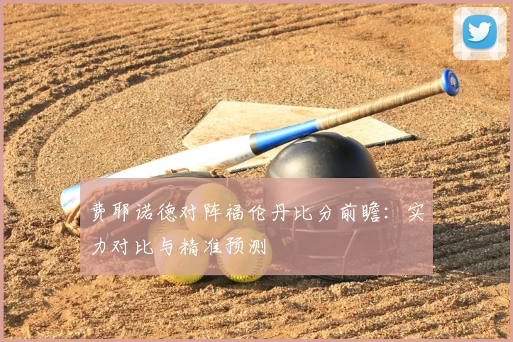 费耶诺德对阵福伦丹比分前瞻:实力对比与精准预测