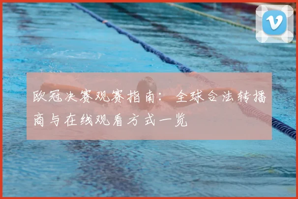 欧冠决赛观赛指南:全球合法转播商与在线观看方式一览