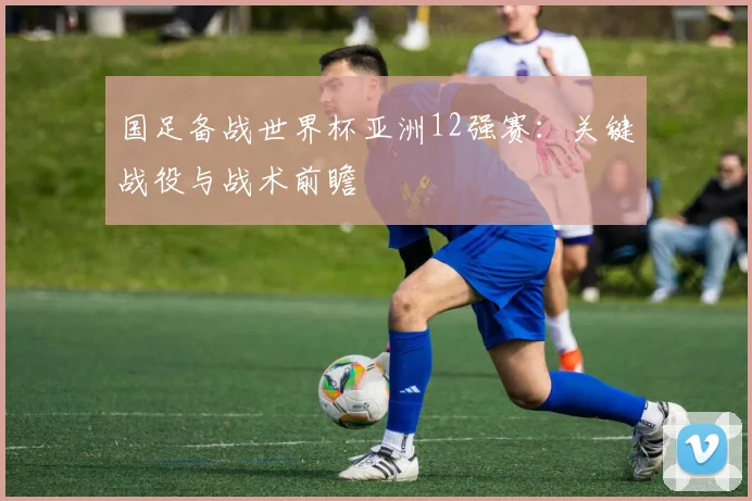 国足备战世界杯亚洲12强赛：关键战役与战术前瞻