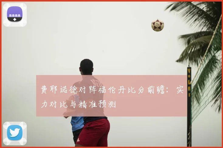费耶诺德对阵福伦丹比分前瞻：实力对比与精准预测