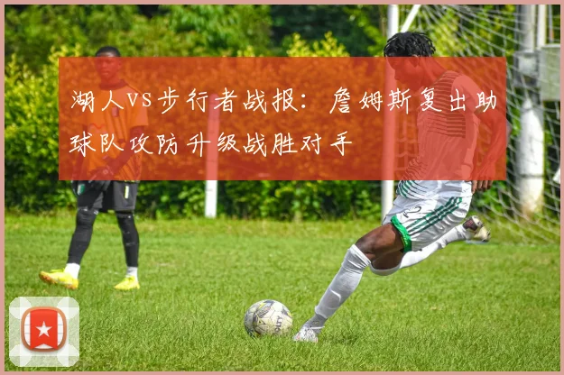 湖人vs步行者战报:詹姆斯复出助球队攻防升级战胜对手