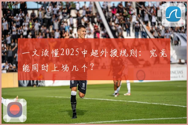 一文读懂2025中超外援规则：究竟能同时上场几个？