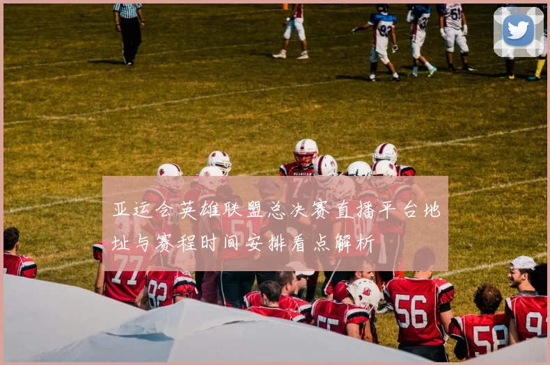 亚运会英雄联盟总决赛直播平台地址与赛程时间安排看点解析