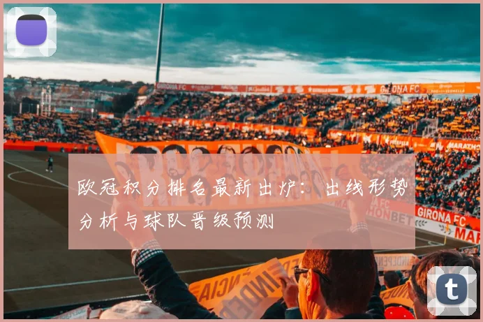 欧冠积分排名最新出炉：出线形势分析与球队晋级预测