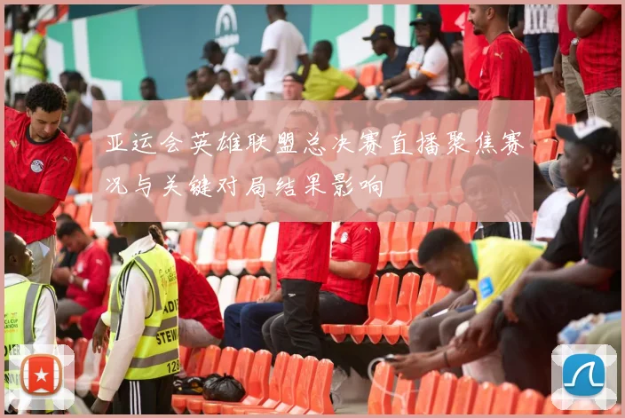 亚运会英雄联盟总决赛直播聚焦赛况与关键对局结果影响