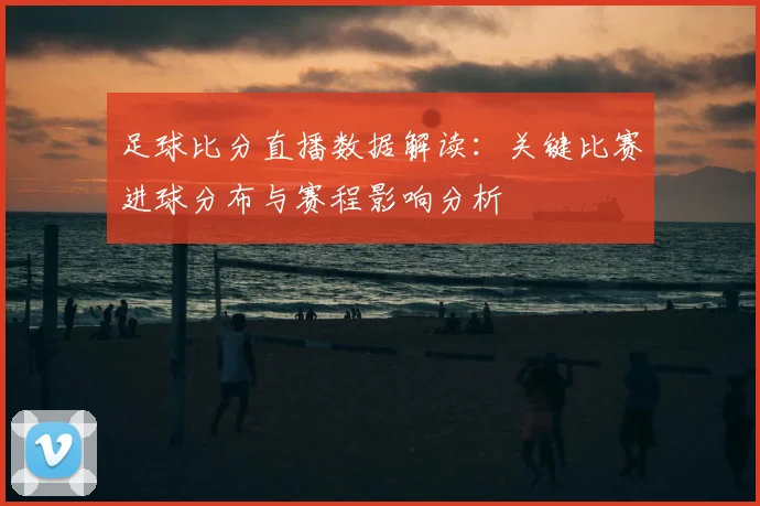 足球比分直播数据解读：关键比赛进球分布与赛程影响分析