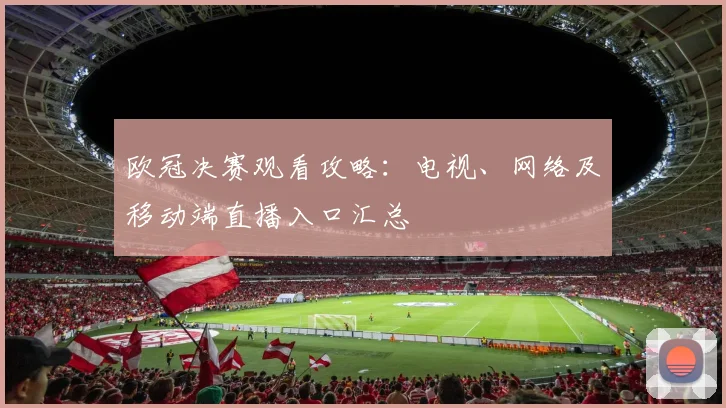 欧冠决赛观看攻略:电视、网络及移动端直播入口汇总