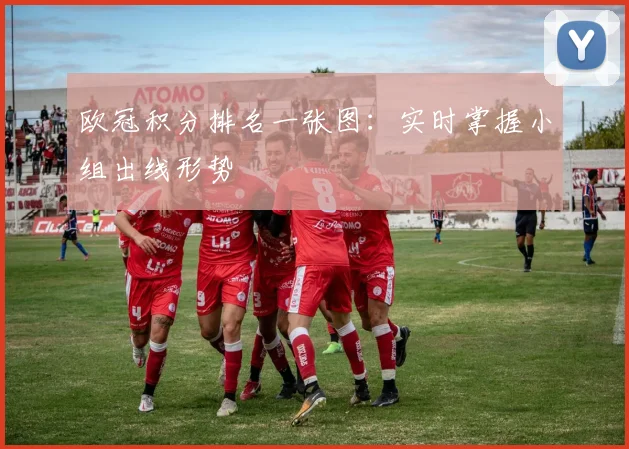 欧冠积分排名一张图:实时掌握小组出线形势