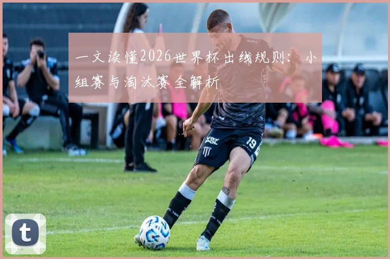 一文读懂2026世界杯出线规则：小组赛与淘汰赛全解析