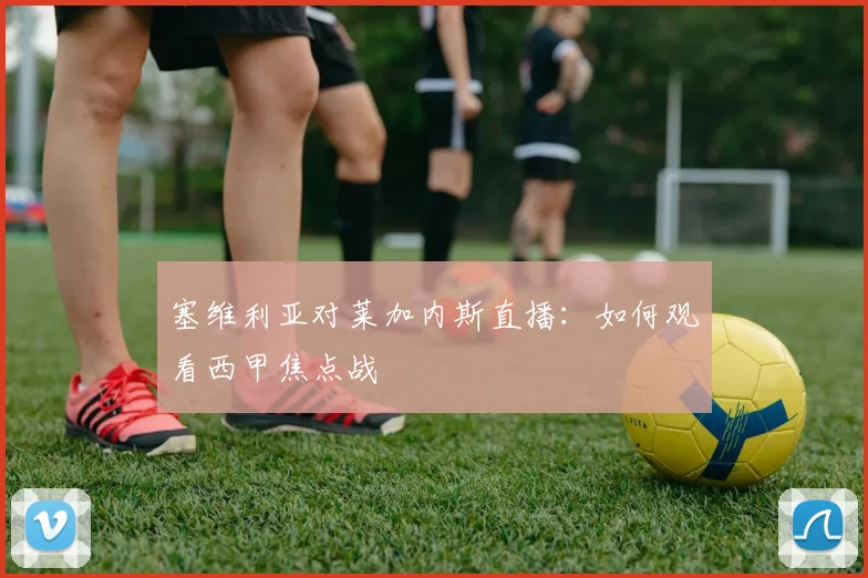 塞维利亚对莱加内斯直播：如何观看西甲焦点战