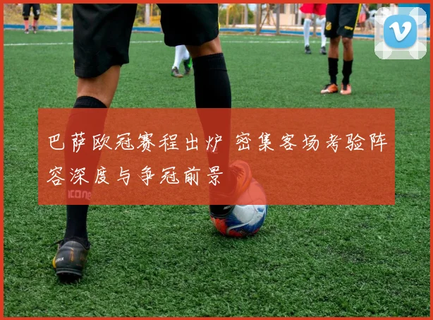 巴萨欧冠赛程出炉 密集客场考验阵容深度与争冠前景