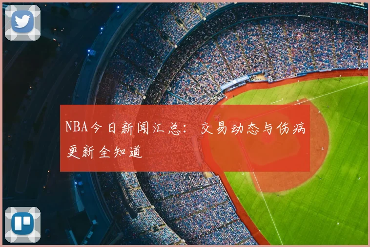 NBA今日新闻汇总：交易动态与伤病更新全知道