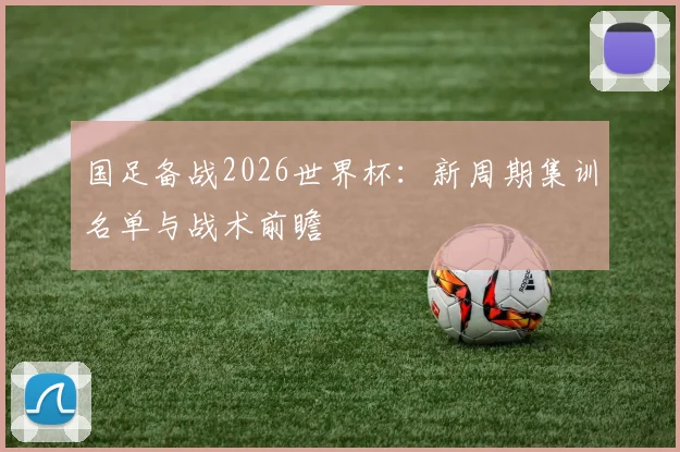 国足备战2026世界杯：新周期集训名单与战术前瞻