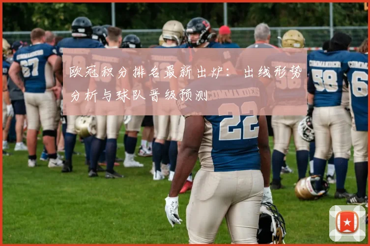 欧冠积分排名最新出炉：出线形势分析与球队晋级预测