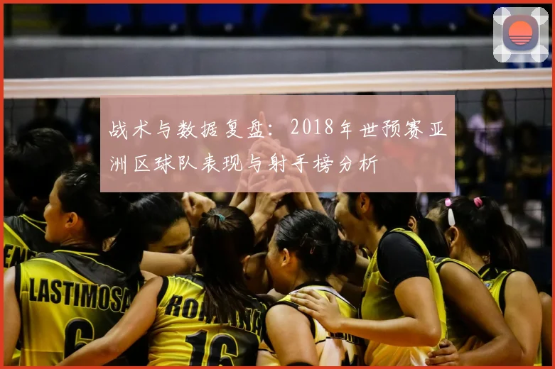 战术与数据复盘：2018年世预赛亚洲区球队表现与射手榜分析
