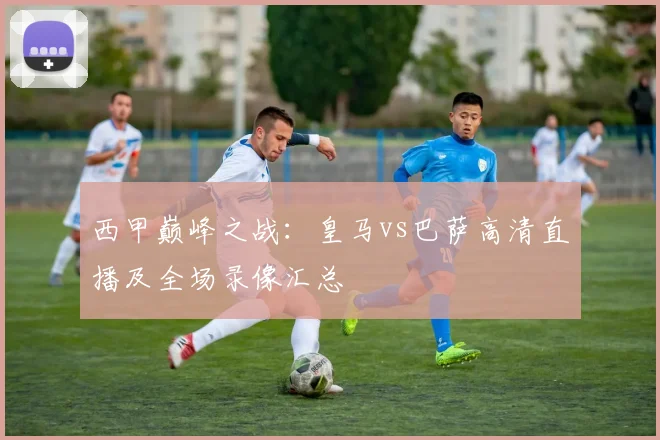西甲巅峰之战：皇马vs巴萨高清直播及全场录像汇总
